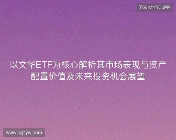 以文华ETF为核心解析其市场表现与资产配置价值及未来投资机会展望